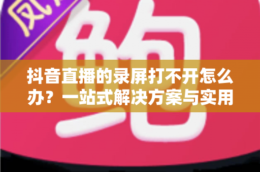 抖音直播的录屏打不开怎么办?一站式解决方案与实用技巧全攻略 抖音直播的录屏打不开怎么办?一站式解决方案与实用技巧全攻略