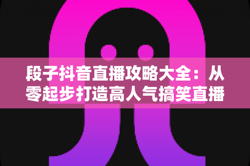 段子抖音直播攻略大全:从零起步打造高人气搞笑直播间的完整秘籍 段子抖音直播攻略大全:从零起步打造高人气搞笑直播间的完整秘籍