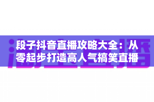 段子抖音直播攻略大全:从零起步打造高人气搞笑直播间的完整秘籍 段子抖音直播攻略大全:从零起步打造高人气搞笑直播间的完整秘籍