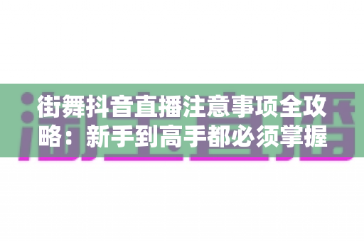 街舞抖音直播注意事项全攻略:新手到高手都必须掌握的开播避坑指南 街舞抖音直播注意事项全攻略:新手到高手都必须掌握的开播避坑指南