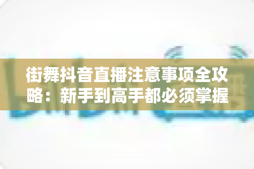 街舞抖音直播注意事项全攻略:新手到高手都必须掌握的开播避坑指南 街舞抖音直播注意事项全攻略:新手到高手都必须掌握的开播避坑指南