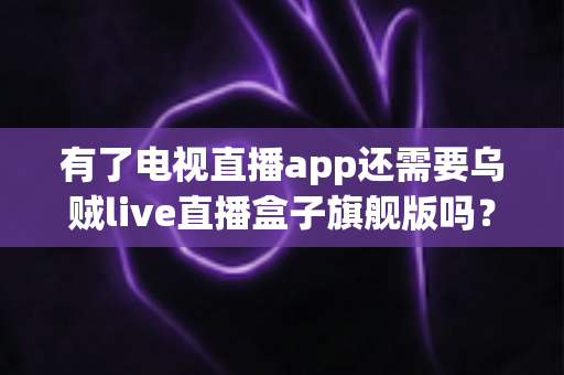 有了电视直播app还需要乌贼live直播盒子旗舰版吗？全面对比解析助你做出明智选择
