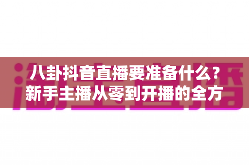 八卦抖音直播要准备什么？新手主播从零到开播的全方位准备清单与避坑指南