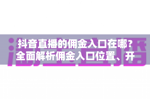抖音直播的佣金入口在哪?全面解析佣金入口位置、开通步骤与提现方法 抖音直播的佣金入口在哪?全面解析佣金入口位置、开通步骤与提现方法