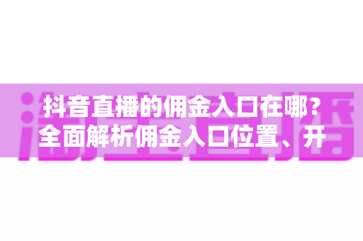 抖音直播的佣金入口在哪?全面解析佣金入口位置、开通步骤与提现方法 抖音直播的佣金入口在哪?全面解析佣金入口位置、开通步骤与提现方法