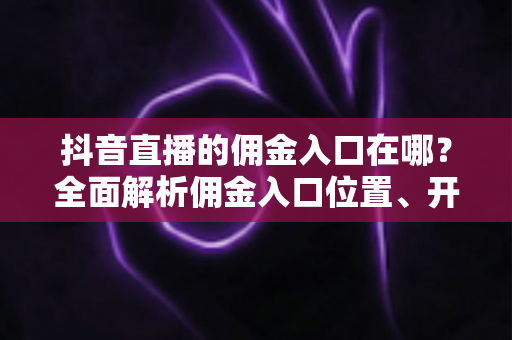抖音直播的佣金入口在哪?全面解析佣金入口位置、开通步骤与提现方法 抖音直播的佣金入口在哪?全面解析佣金入口位置、开通步骤与提现方法