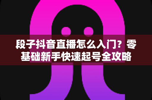 段子抖音直播怎么入门？零基础新手快速起号全攻略
