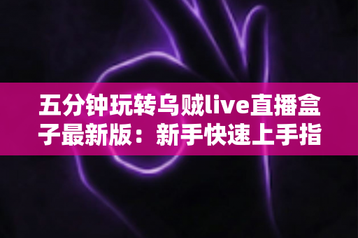 五分钟玩转乌贼live直播盒子最新版:新手快速上手指南与实用技巧全解析 五分钟玩转乌贼live直播盒子最新版:新手快速上手指南与实用技巧全解析