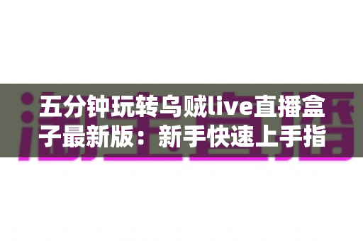 五分钟玩转乌贼live直播盒子最新版：新手快速上手指南与实用技巧全解析