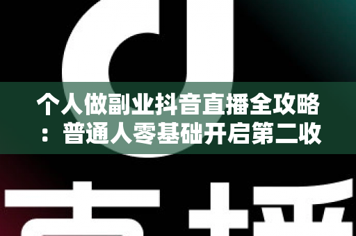 个人做副业抖音直播全攻略：普通人零基础开启第二收入曲线的实战指南