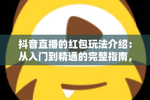 抖音直播的红包玩法介绍:从入门到精通的完整指南,助你玩转直播间互动福利 抖音直播的红包玩法介绍:从入门到精通的完整指南,助你玩转直播间互动福利