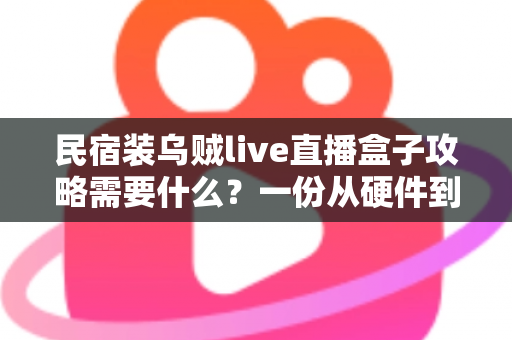 民宿装乌贼live直播盒子攻略需要什么？一份从硬件到运营的全流程实用指南