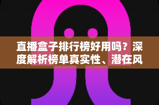 直播盒子排行榜好用吗？深度解析榜单真实性、潜在风险与理性观看指南