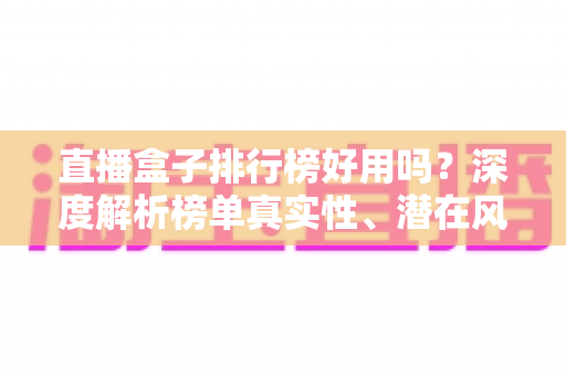 直播盒子排行榜好用吗？深度解析榜单真实性、潜在风险与理性观看指南