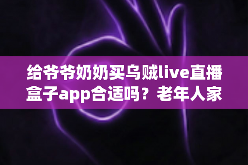 给爷爷奶奶买乌贼live直播盒子app合适吗?老年人家用直播盒子利弊与选购全指南 给爷爷奶奶买乌贼live直播盒子app合适吗?老年人家用直播盒子利弊与选购全指南