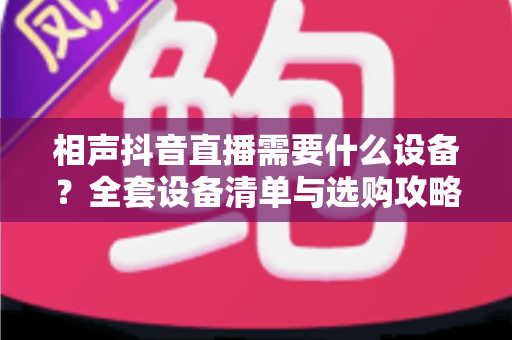 相声抖音直播需要什么设备?全套设备清单与选购攻略,助你打造高人气相声直播间 相声抖音直播需要什么设备?全套设备清单与选购攻略,助你打造高人气相声直播间