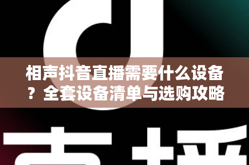 相声抖音直播需要什么设备?全套设备清单与选购攻略,助你打造高人气相声直播间 相声抖音直播需要什么设备?全套设备清单与选购攻略,助你打造高人气相声直播间