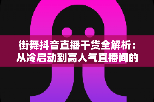街舞抖音直播干货全解析：从冷启动到高人气直播间的实战进阶指南