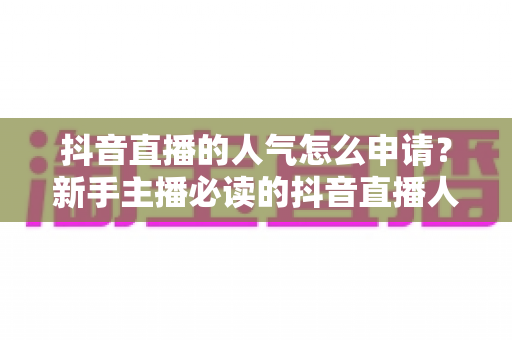抖音直播的人气怎么申请?新手主播必读的抖音直播人气申请与提升完整指南 抖音直播的人气怎么申请?新手主播必读的抖音直播人气申请与提升完整指南