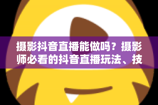 摄影抖音直播能做吗?摄影师必看的抖音直播玩法、技巧与变现全攻略 摄影抖音直播能做吗?摄影师必看的抖音直播玩法、技巧与变现全攻略