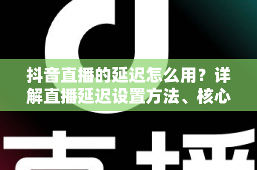 抖音直播的延迟怎么用?详解直播延迟设置方法、核心用途与避坑指南 抖音直播的延迟怎么用?详解直播延迟设置方法、核心用途与避坑指南