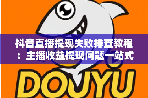 抖音直播提现失败排查教程：主播收益提现问题一站式解决指南