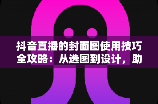 抖音直播的封面图使用技巧全攻略:从选图到设计,助你提升直播间点击率与流量的实战指南 抖音直播的封面图使用技巧全攻略:从选图到设计,助你提升直播间点击率与流量的实战指南