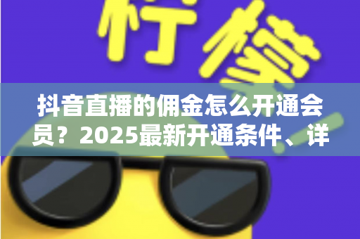 抖音直播的佣金怎么开通会员?2025最新开通条件、详细步骤与涨收益全攻略 抖音直播的佣金怎么开通会员?2025最新开通条件、详细步骤与涨收益全攻略