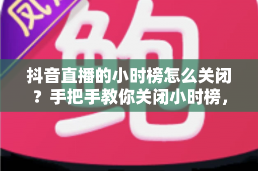 抖音直播的小时榜怎么关闭？手把手教你关闭小时榜，让直播间更清爽