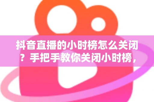 抖音直播的小时榜怎么关闭？手把手教你关闭小时榜，让直播间更清爽