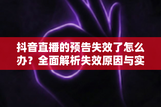 抖音直播的预告失效了怎么办？全面解析失效原因与实用解决指南