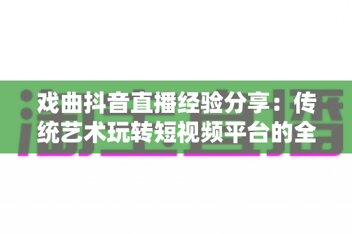 戏曲抖音直播经验分享:传统艺术玩转短视频平台的全攻略与实战心得 戏曲抖音直播经验分享:传统艺术玩转短视频平台的全攻略与实战心得