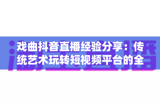 戏曲抖音直播经验分享:传统艺术玩转短视频平台的全攻略与实战心得 戏曲抖音直播经验分享:传统艺术玩转短视频平台的全攻略与实战心得