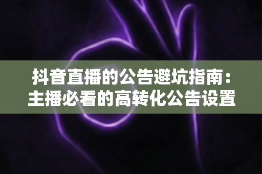 抖音直播的公告避坑指南：主播必看的高转化公告设置技巧与常见雷区全解析