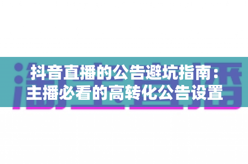 抖音直播的公告避坑指南：主播必看的高转化公告设置技巧与常见雷区全解析