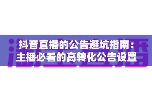 抖音直播的公告避坑指南：主播必看的高转化公告设置技巧与常见雷区全解析