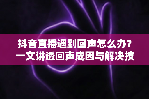 抖音直播遇到回声怎么办?一文讲透回声成因与解决技巧,助您打造高清流畅直播体验 抖音直播遇到回声怎么办?一文讲透回声成因与解决技巧,助您打造高清流畅直播体验