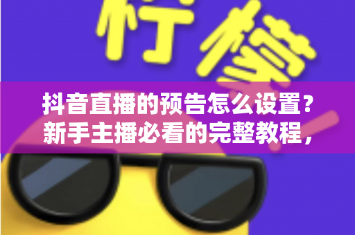 抖音直播的预告怎么设置?新手主播必看的完整教程,轻松提升直播间人气与曝光 抖音直播的预告怎么设置?新手主播必看的完整教程,轻松提升直播间人气与曝光