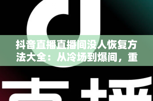 抖音直播直播间没人恢复方法大全:从冷场到爆间,重塑直播间人气的实战指南 抖音直播直播间没人恢复方法大全:从冷场到爆间,重塑直播间人气的实战指南