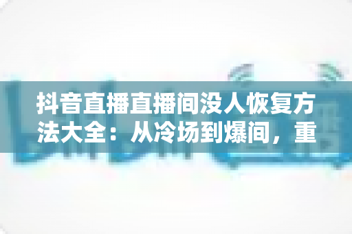 抖音直播直播间没人恢复方法大全:从冷场到爆间,重塑直播间人气的实战指南 抖音直播直播间没人恢复方法大全:从冷场到爆间,重塑直播间人气的实战指南