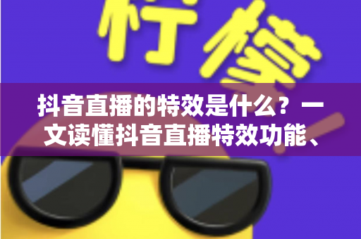 抖音直播的特效是什么？一文读懂抖音直播特效功能、类型与实用技巧