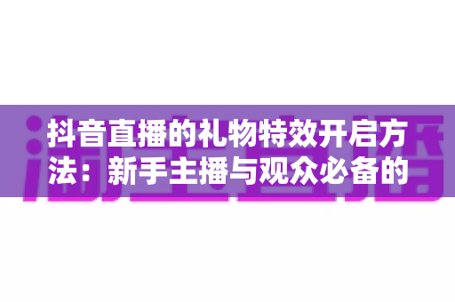 抖音直播的礼物特效开启方法:新手主播与观众必备的完整操作指南 抖音直播的礼物特效开启方法:新手主播与观众必备的完整操作指南