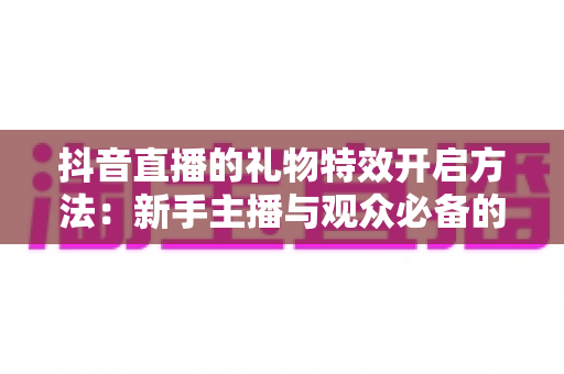 抖音直播的礼物特效开启方法:新手主播与观众必备的完整操作指南 抖音直播的礼物特效开启方法:新手主播与观众必备的完整操作指南
