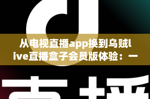 从电视直播app换到乌贼live直播盒子会员版体验:一位十年老电视迷的真实测评与心得分享 从电视直播app换到乌贼live直播盒子会员版体验:一位十年老电视迷的真实测评与心得分享