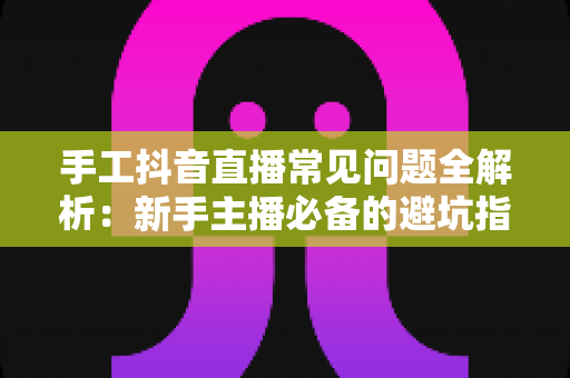 手工抖音直播常见问题全解析:新手主播必备的避坑指南与高效涨粉实战技巧 手工抖音直播常见问题全解析:新手主播必备的避坑指南与高效涨粉实战技巧