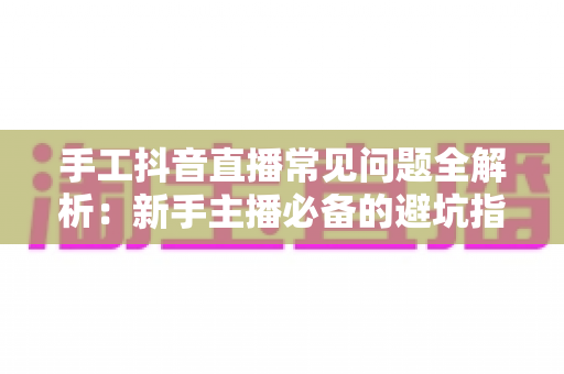 手工抖音直播常见问题全解析:新手主播必备的避坑指南与高效涨粉实战技巧 手工抖音直播常见问题全解析:新手主播必备的避坑指南与高效涨粉实战技巧