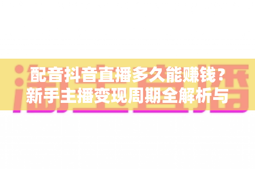 配音抖音直播多久能赚钱?新手主播变现周期全解析与快速起号指南 配音抖音直播多久能赚钱?新手主播变现周期全解析与快速起号指南