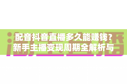 配音抖音直播多久能赚钱?新手主播变现周期全解析与快速起号指南 配音抖音直播多久能赚钱?新手主播变现周期全解析与快速起号指南