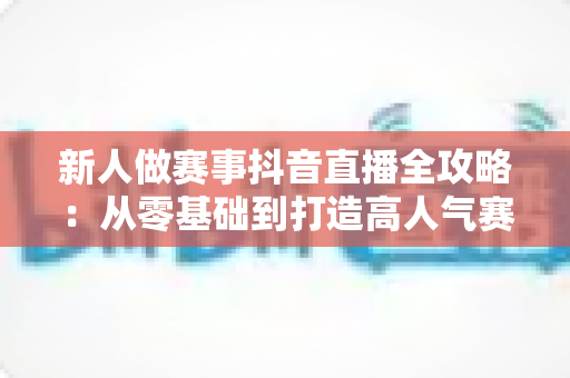 新人做赛事抖音直播全攻略:从零基础到打造高人气赛事直播间的实战指南 新人做赛事抖音直播全攻略:从零基础到打造高人气赛事直播间的实战指南