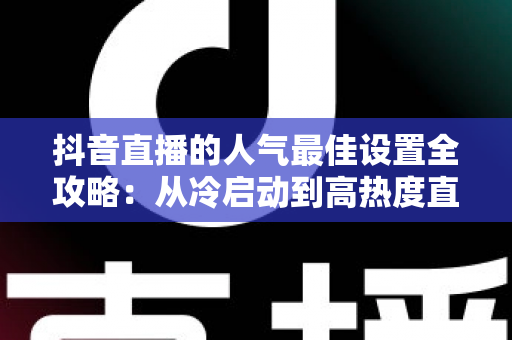 抖音直播的人气最佳设置全攻略:从冷启动到高热度直播间的实操秘籍 抖音直播的人气最佳设置全攻略:从冷启动到高热度直播间的实操秘籍